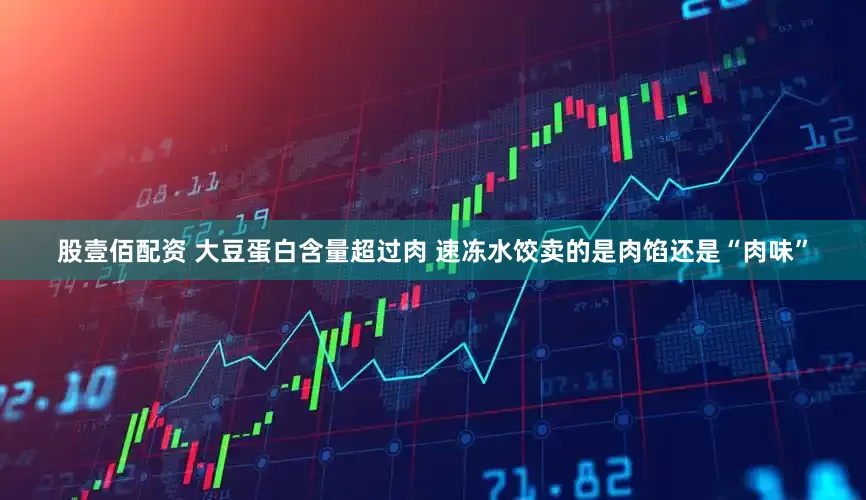 股壹佰配资 大豆蛋白含量超过肉 速冻水饺卖的是肉馅还是“肉味”