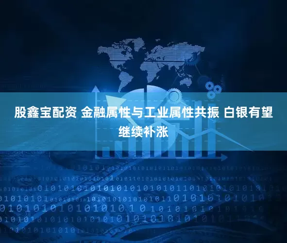 股鑫宝配资 金融属性与工业属性共振 白银有望继续补涨