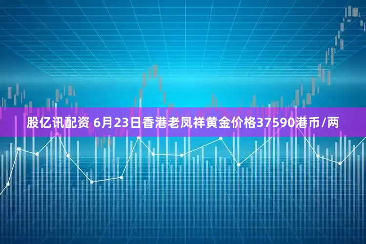 股亿讯配资 6月23日香港老凤祥黄金价格37590港币/两