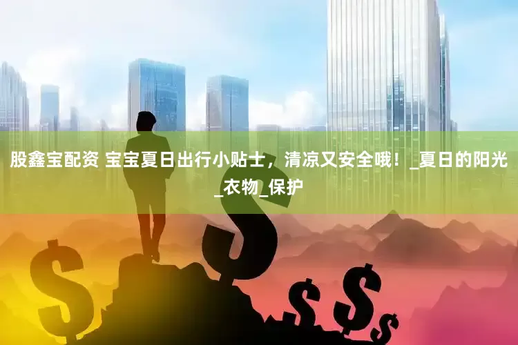 股鑫宝配资 宝宝夏日出行小贴士，清凉又安全哦！_夏日的阳光_衣物_保护