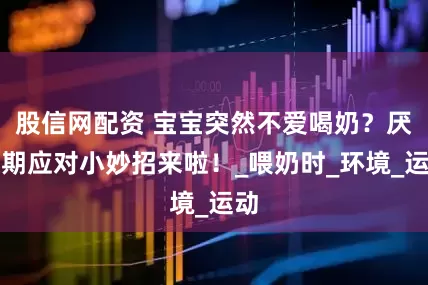 股信网配资 宝宝突然不爱喝奶？厌奶期应对小妙招来啦！_喂奶时_环境_运动