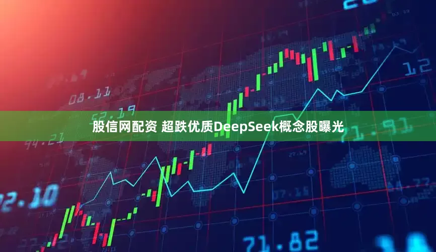 股信网配资 超跌优质DeepSeek概念股曝光