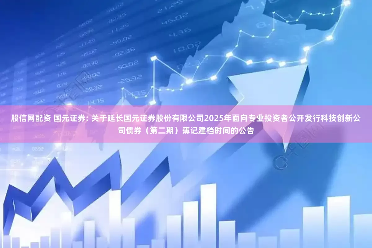 股信网配资 国元证券: 关于延长国元证券股份有限公司2025年面向专业投资者公开发行科技创新公司债券（第二期）簿记建档时间的公告
