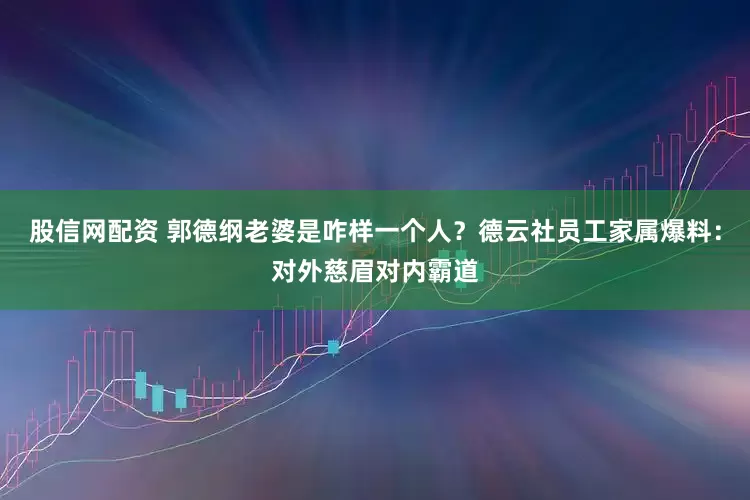 股信网配资 郭德纲老婆是咋样一个人？德云社员工家属爆料：对外慈眉对内霸道