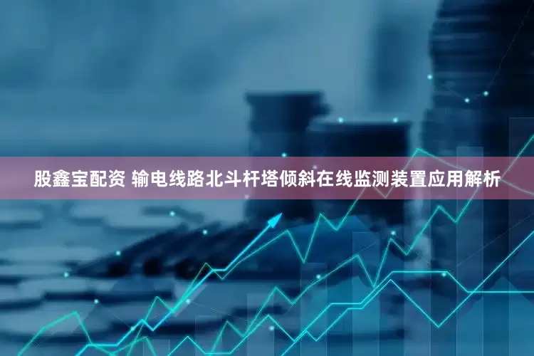 股鑫宝配资 输电线路北斗杆塔倾斜在线监测装置应用解析