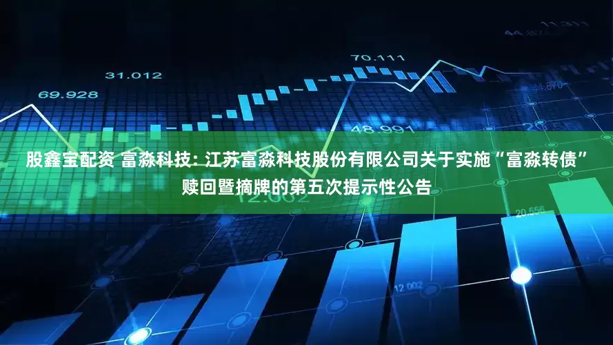 股鑫宝配资 富淼科技: 江苏富淼科技股份有限公司关于实施“富淼转债”赎回暨摘牌的第五次提示性公告