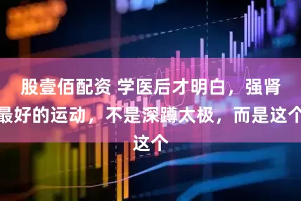 股壹佰配资 学医后才明白，强肾最好的运动，不是深蹲太极，而是这个
